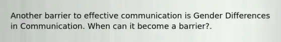 Another barrier to effective communication is Gender Differences in Communication. When can it become a barrier?.