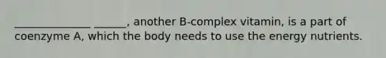 ______________ ______, another B-complex vitamin, is a part of coenzyme A, which the body needs to use the energy nutrients.