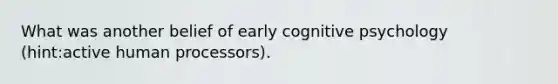 What was another belief of early cognitive psychology (hint:active human processors).