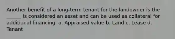 Another benefit of a long-term tenant for the landowner is the ______ is considered an asset and can be used as collateral for additional financing. a. Appraised value b. Land c. Lease d. Tenant