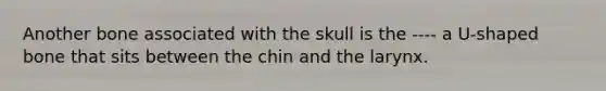 Another bone associated with the skull is the ---- a U-shaped bone that sits between the chin and the larynx.