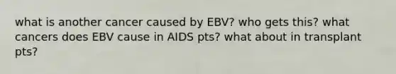 what is another cancer caused by EBV? who gets this? what cancers does EBV cause in AIDS pts? what about in transplant pts?