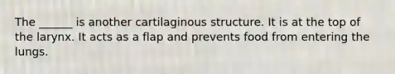 The ______ is another cartilaginous structure. It is at the top of the larynx. It acts as a flap and prevents food from entering the lungs.