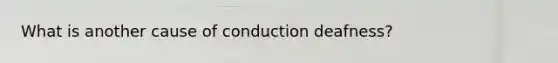 What is another cause of conduction deafness?