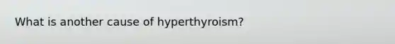 What is another cause of hyperthyroism?