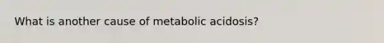 What is another cause of metabolic acidosis?