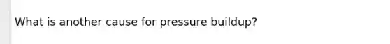 What is another cause for pressure buildup?