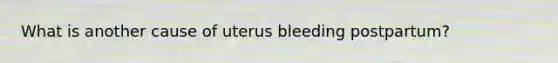 What is another cause of uterus bleeding postpartum?