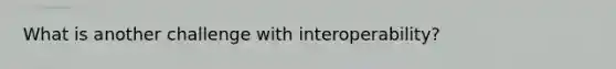 What is another challenge with interoperability?