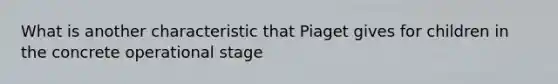 What is another characteristic that Piaget gives for children in the concrete operational stage