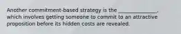 Another commitment-based strategy is the _______________, which involves getting someone to commit to an attractive proposition before its hidden costs are revealed.