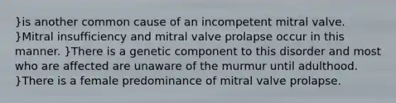 }is another common cause of an incompetent mitral valve. }Mitral insufficiency and mitral valve prolapse occur in this manner. }There is a genetic component to this disorder and most who are affected are unaware of the murmur until adulthood. }There is a female predominance of mitral valve prolapse.