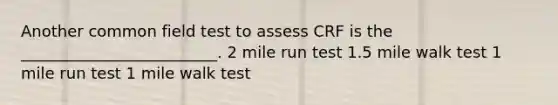 Another common field test to assess CRF is the _________________________. 2 mile run test 1.5 mile walk test 1 mile run test 1 mile walk test