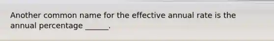 Another common name for the effective annual rate is the annual percentage ______.