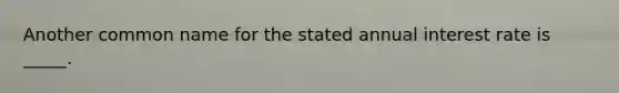 Another common name for the stated annual interest rate is _____.