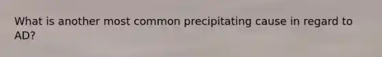 What is another most common precipitating cause in regard to AD?