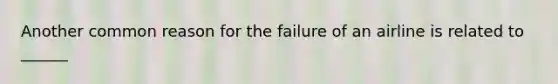 Another common reason for the failure of an airline is related to ______