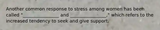 Another common response to stress among women has been called "________________ and ________________," which refers to the increased tendency to seek and give support.