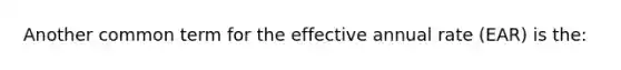 Another common term for the effective annual rate (EAR) is the: