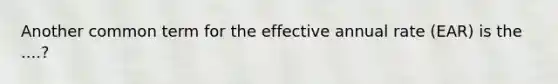 Another common term for the effective annual rate (EAR) is the ....?