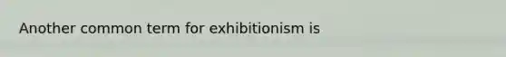 Another common term for exhibitionism is