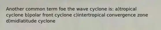 Another common term foe the wave cyclone is: a)tropical cyclone b)polar front cyclone c)intertropical convergence zone d)midlatitude cyclone