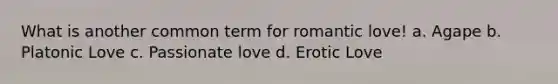 What is another common term for romantic love! a. Agape b. Platonic Love c. Passionate love d. Erotic Love