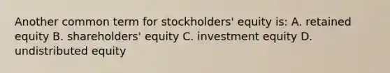 Another common term for stockholders' equity is: A. retained equity B. shareholders' equity C. investment equity D. undistributed equity