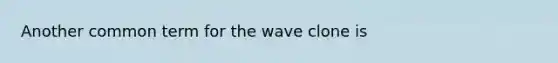 Another common term for the wave clone is