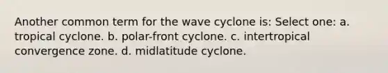 Another common term for the wave cyclone is: Select one: a. tropical cyclone. b. polar-front cyclone. c. intertropical convergence zone. d. midlatitude cyclone.