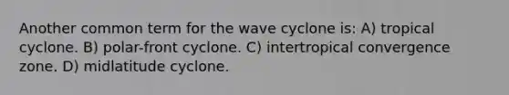 Another common term for the wave cyclone is: A) tropical cyclone. B) polar-front cyclone. C) intertropical convergence zone. D) midlatitude cyclone.