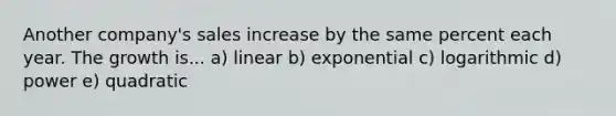 Another company's sales increase by the same percent each year. The growth is... a) linear b) exponential c) logarithmic d) power e) quadratic