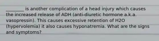 ________ is another complication of a head injury which causes the increased release of ADH (anti-diuretic hormone a.k.a. vasopressin). This causes excessive retention of H2O (hypervolemia) it also causes hyponatremia. What are the signs and symptoms?