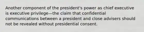 Another component of the president's power as chief executive is executive privilege—the claim that confidential communications between a president and close advisers should not be revealed without presidential consent.