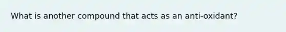 What is another compound that acts as an anti-oxidant?