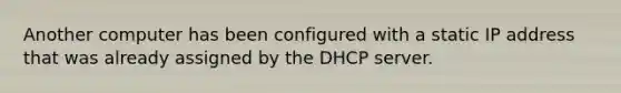 Another computer has been configured with a static IP address that was already assigned by the DHCP server.