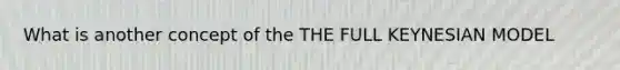 What is another concept of the THE FULL KEYNESIAN MODEL