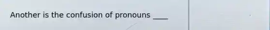 Another is the confusion of pronouns ____