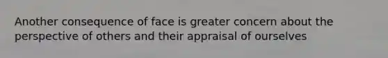 Another consequence of face is greater concern about the perspective of others and their appraisal of ourselves