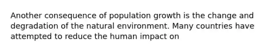 Another consequence of population growth is the change and degradation of the natural environment. Many countries have attempted to reduce the human impact on