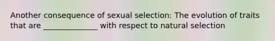 Another consequence of sexual selection: The evolution of traits that are ______________ with respect to natural selection