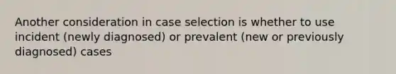 Another consideration in case selection is whether to use incident (newly diagnosed) or prevalent (new or previously diagnosed) cases