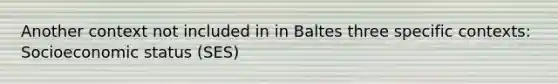 Another context not included in in Baltes three specific contexts: Socioeconomic status (SES)