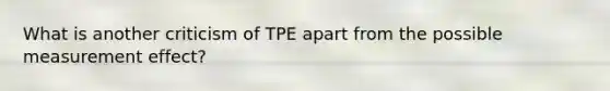 What is another criticism of TPE apart from the possible measurement effect?