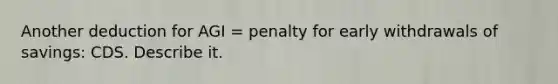 Another deduction for AGI = penalty for early withdrawals of savings: CDS. Describe it.