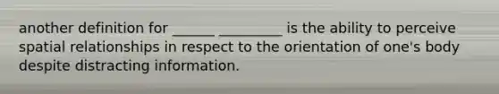 another definition for ______ _________ is the ability to perceive spatial relationships in respect to the orientation of one's body despite distracting information.