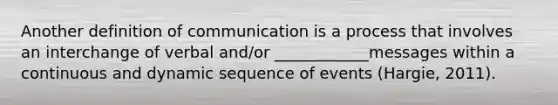 Another definition of communication is a process that involves an interchange of verbal and/or ____________messages within a continuous and dynamic sequence of events (Hargie, 2011).