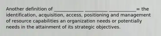 Another definition of _____________ __________ ____________= the identification, acquisition, access, positioning and management of resource capabilities an organization needs or potentially needs in the attainment of its strategic objectives.