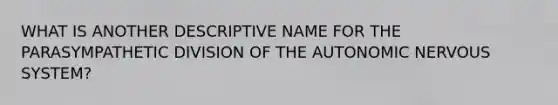 WHAT IS ANOTHER DESCRIPTIVE NAME FOR THE PARASYMPATHETIC DIVISION OF THE AUTONOMIC NERVOUS SYSTEM?