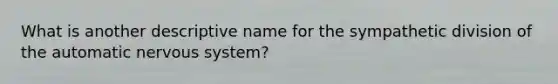 What is another descriptive name for the sympathetic division of the automatic nervous system?